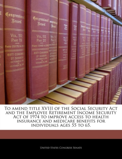 To Amend Title XVIII of the Social Security ACT and the Employee Retirement Income Security Act of 1974 to Improve Access to Health Insurance and Medicare Benefits for Individuals Ages 55 to 65.