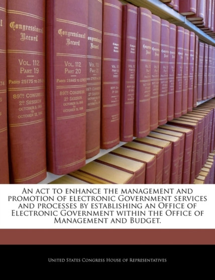 An ACT to Enhance the Management and Promotion of Electronic Government Services and Processes by Establishing an Office of Electronic Government Within the Office of Management and Budget.
