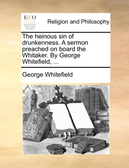 The Heinous Sin of Drunkenness. a Sermon Preached on Board the Whitaker. by George Whitefield, ...