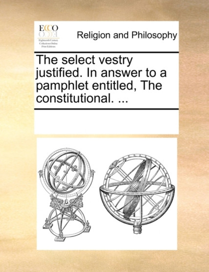 The Select Vestry Justified. in Answer to a Pamphlet Entitled, the Constitutional. ...