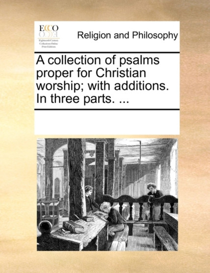 A Collection of Psalms Proper for Christian Worship; With Additions. in Three Parts. ...