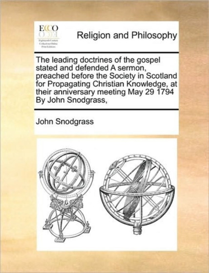 The Leading Doctrines of the Gospel Stated and Defended a Sermon, Preached Before the Society in Scotland for Propagating Christian Knowledge, at Their Anniversary Meeting May 29 1794 by John Snodgras