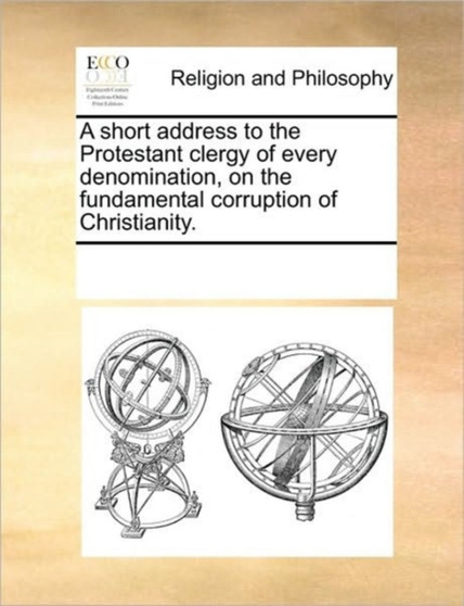 A short address to the Protestant clergy of every denomination, on the fundamental corruption of Christianity. A short address to the Protestant clergy of every denomination, on the fundamental corruption of Christianity.