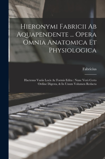 Hieronymi Fabricii Ab Aquapendente ... Opera Omnia Anatomica Et Physiologica : Hactenus Variis Locis Ac Formis Edita: Nunc Vero Certo Ordine Digesta, & In Unum Volumen Redacta by Fabricius Fabricius (Ab Aquapendente) - Paperback