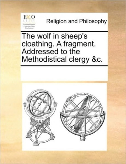 The wolf in sheep's cloathing. A fragment. Addressed to the Methodistical clergy &c.