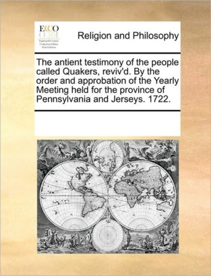 The antient testimony of the people called Quakers, reviv'd. By the order and approbation of the Yearly Meeting held for the province of Pennsylvania and Jerseys. 1722.