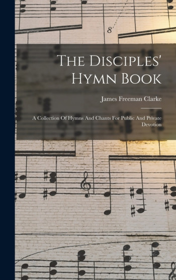 The Disciples' Hymn Book : A Collection Of Hymns And Chants For Public And Private Devotion by Clarke James Freeman - Hardback