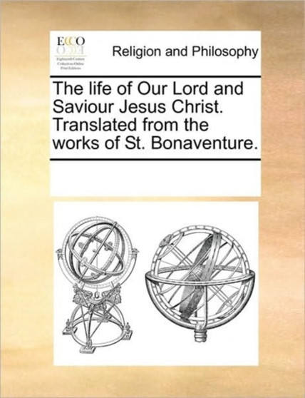 The life of Our Lord and Saviour Jesus Christ. Translated from the works of St. Bonaventure.