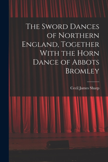 The Sword Dances of Northern England, Together With the Horn Dance of Abbots Bromley by Cecil James Sharp - Paperback