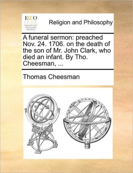 A funeral sermon : preached Nov. 24. 1706. on the death of the son of Mr. John Clark, who died an infant. By Tho. Cheesman, ...