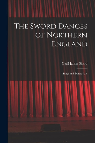 The Sword Dances of Northern England; Songs and Dance Airs by Sharp Cecil James - Paperback