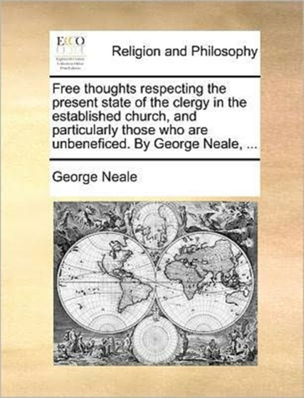 Free thoughts respecting the present state of the clergy in the established church, and particularly those who are unbeneficed. By George Neale, ...