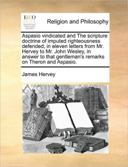 Aspasio vindicated and The scripture doctrine of imputed righteousness defended, in eleven letters from Mr. Hervey to Mr. John Wesley, in answer to that gentleman's remarks on Theron and Aspasio.