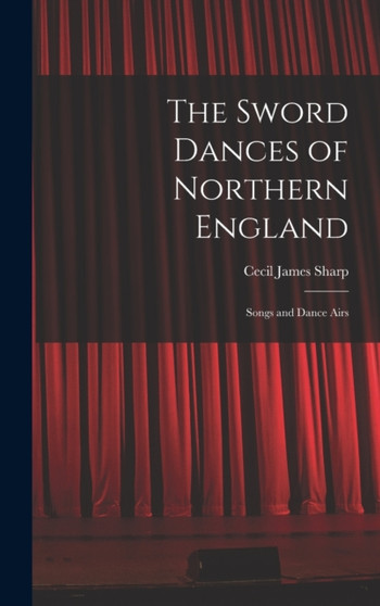 The Sword Dances of Northern England; Songs and Dance Airs by Sharp Cecil James - Hardback