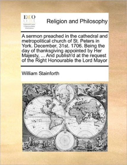 A sermon preached in the cathedral and metropolitical church of St. Peters in York. December, 31st. 1706. Being the day of thanksgiving appointed by Her Majesty, ... And publish'd at the request of th