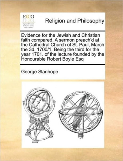 Evidence for the Jewish and Christian faith compared. A sermon preach'd at the Cathedral Church of St. Paul, March the 3d. 1700/1. Being the third for the year 1701. of the lecture founded by the Hono