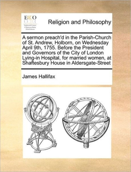 A sermon preach'd in the Parish-Church of St. Andrew, Holborn, on Wednesday April 9th, 1755. Before the President and Governors of the City of London Lying-in Hospital, for married women, at Shaftesbu