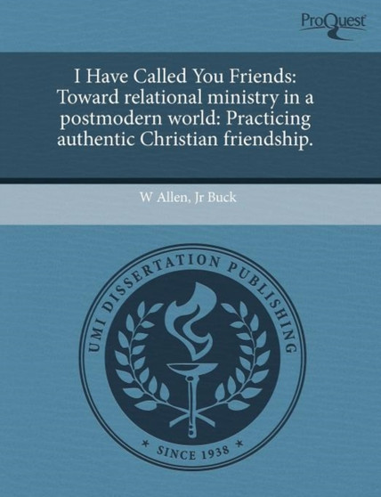 I Have Called You Friends: Toward Relational Ministry in a Postmodern World: Practicing Authentic Christian Friendship