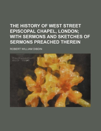 The History of West Street Episcopal Chapel, London; With Sermons and Sketches of Sermons Preached Therein