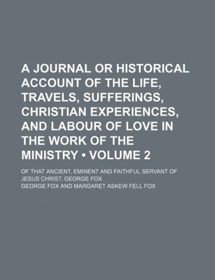 A Journal or Historical Account of the Life, Travels, Sufferings, Christian Experiences, and Labour of Love in the Work of the Ministry (Volume 2); Of That Ancient, Eminent and Faithful Servant of Jes