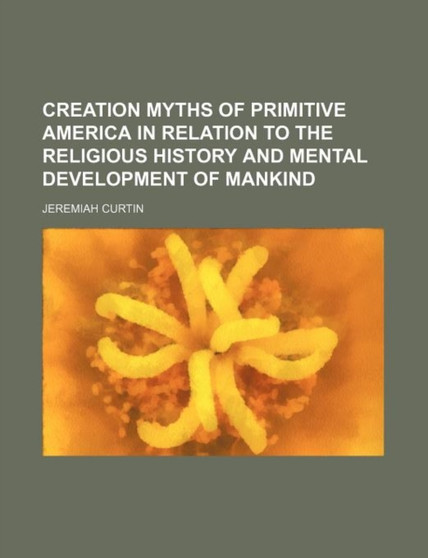 Creation Myths of Primitive America in Relation to the Religious History and Mental Development of Mankind