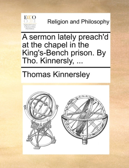 A Sermon Lately Preach'd at the Chapel in the King's-Bench Prison. by Tho. Kinnersly, ...