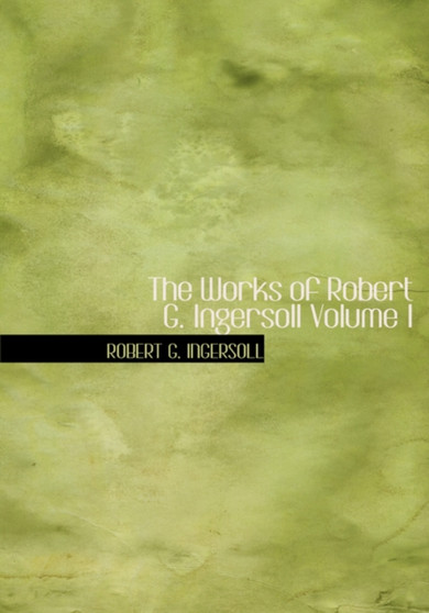 The Works of Robert G. Ingersoll Volume I