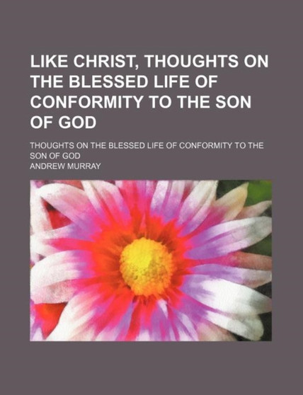 Like Christ, Thoughts on the Blessed Life of Conformity to the Son of God; Thoughts on the Blessed Life of Conformity to the Son of God