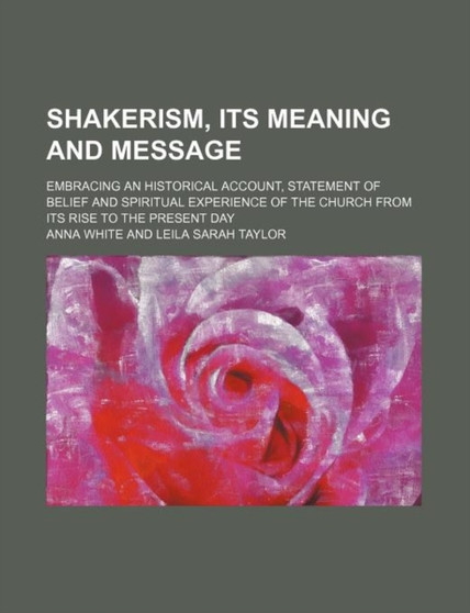 Shakerism, Its Meaning and Message; Embracing an Historical Account, Statement of Belief and Spiritual Experience of the Church from Its Rise to the Present Day