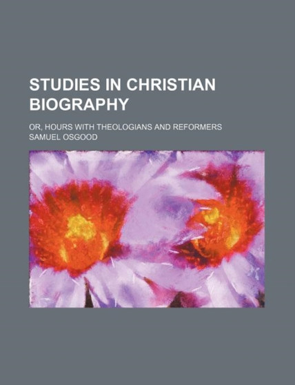 Studies in Christian Biography; Or, Hours with Theologians and Reformers