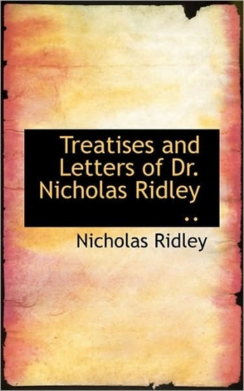 Treatises and Letters of Dr. Nicholas Ridley ..