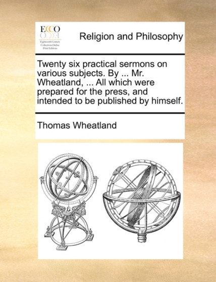 Twenty Six Practical Sermons on Various Subjects. by ... Mr. Wheatland, ... All Which Were Prepared for the Press, and Intended to Be Published by Himself.