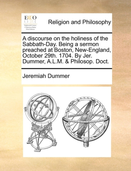 A Discourse on the Holiness of the Sabbath-Day. Being a Sermon Preached at Boston, New-England, October 29th. 1704. by Jer. Dummer, A.L.M. & Philosop. Doct.