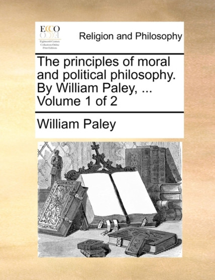 The Principles of Moral and Political Philosophy. by William Paley, ... Volume 1 of 2