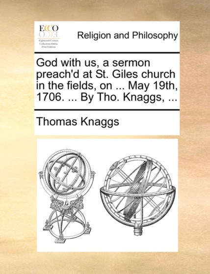 God with Us, a Sermon Preach'd at St. Giles Church in the Fields, on ... May 19th, 1706. ... by Tho. Knaggs, ...