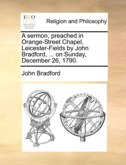 A Sermon, Preached in Orange-Street Chapel, Leicester-Fields by John Bradford, ... on Sunday, December 26, 1790.
