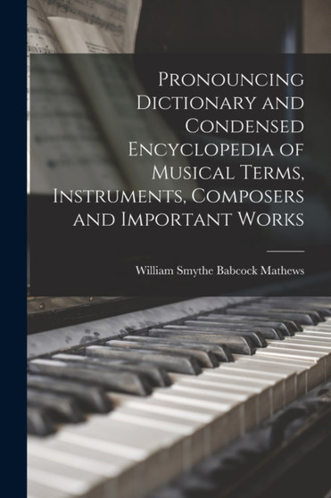 Pronouncing Dictionary and Condensed Encyclopedia of Musical Terms, Instruments, Composers and Important Works by William Smythe Babcock Mathews - Paperback