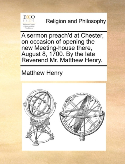 A Sermon Preach'd at Chester, on Occasion of Opening the New Meeting-House There, August 8, 1700. by the Late Reverend Mr. Matthew Henry.