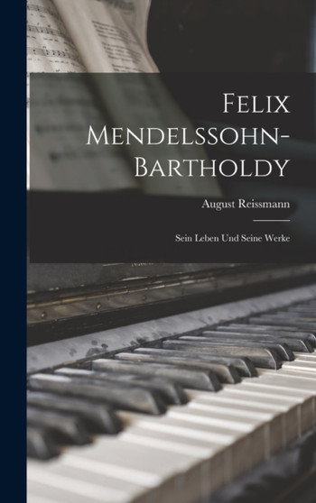 Felix Mendelssohn-Bartholdy : Sein Leben Und Seine Werke by August Reissmann - Hardback