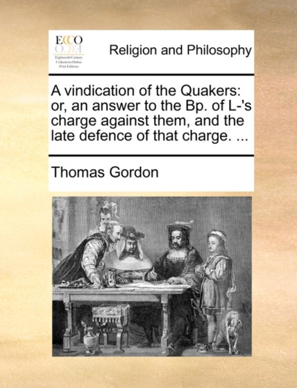 A Vindication of the Quakers : Or, an Answer to the Bp. of L-'s Charge Against Them, and the Late Defence of That Charge. ...