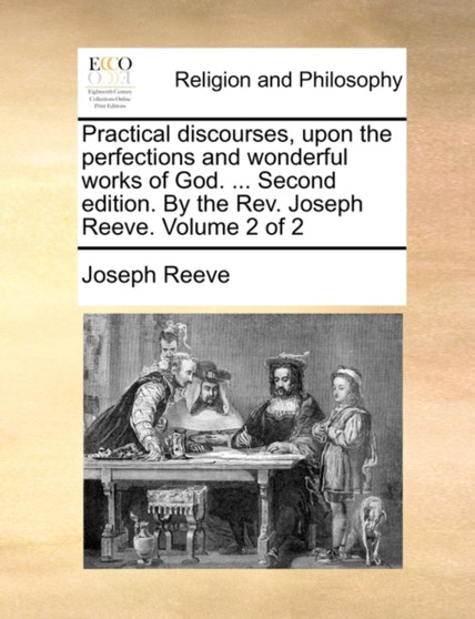Practical Discourses, Upon the Perfections and Wonderful Works of God. ... Second Edition. by the REV. Joseph Reeve. Volume 2 of 2