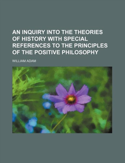 An Inquiry Into the Theories of History with Special References to the Principles of the Positive Philosophy