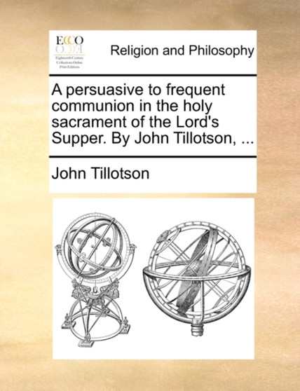 A Persuasive to Frequent Communion in the Holy Sacrament of the Lord's Supper. by John Tillotson, ...