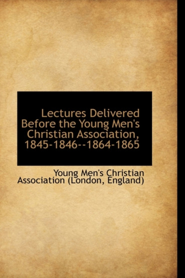 Lectures Delivered Before the Young Men's Christian Association, 1845-1846--1864-1865