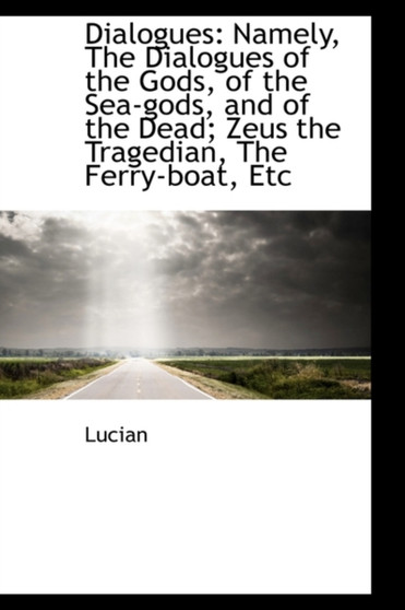 Dialogues : Namely, the Dialogues of the Gods, of the Sea-Gods, and of the Dead: Zeus the Tragedian