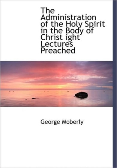 The Administration of the Holy Spirit in the Body of Christ Ight Lectures Preached