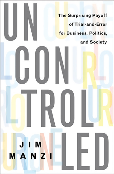 Uncontrolled : The Surprising Payoff of Trial-and-Error for Business, Politics, and Society