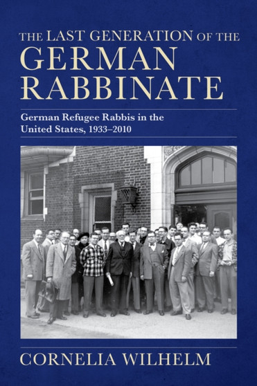 The Last Generation of the German Rabbinate : German Refugee Rabbis in the United States, 1933???2010