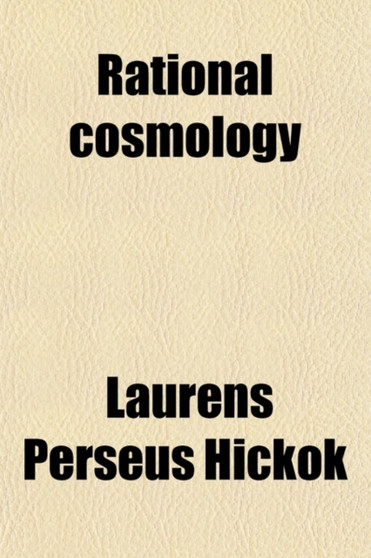 Rational Cosmology; Or, the Eternal Principles and the Necessary Laws of the Universe. Or, the Eternal Principles and the Necessary Laws of the Universe