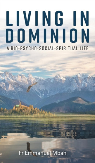 Living In Dominion : A Bio-Psycho-Social-Spiritual Life
